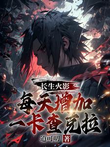 长生火影，每天增加一卡查克拉免费阅读，长生火影，每天增加一卡查克拉章节在线阅读