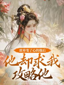 小说《放弃变了心的他后，他却求我攻略他》完整版在线章节免费阅读