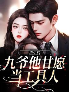 重生后，九爷他甘愿当工具人免费阅读，重生后，九爷他甘愿当工具人章节在线阅读
