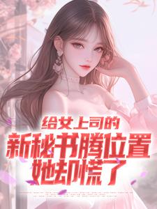 给女上司的新秘书腾位置，她却慌了这本小说怎么样？免费在线阅读试试