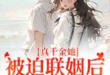 真千金她被迫联姻后，找到真爱了小说的最新章节在哪里更新？免费追踪阅读-推书机