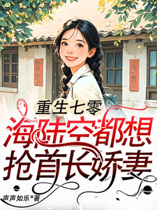 小说《重生七零：海陆空都想抢首长娇妻》章节免费阅读