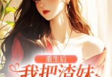小说《重生后,我把渣妹虐到哭唧唧》章节免费阅读-推书机