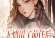 无情甩了前任后，我被逼去求他办事这本小说在哪里可以看？哪里有免费试读章节？-推书机