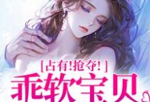 已完结小说《占有！抢夺！乖软宝贝逃不掉》最新章节-推书机