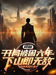 修仙：开局被困六年，下山即无敌完整版最新章节，修仙：开局被困六年，下山即无敌章节在线阅读