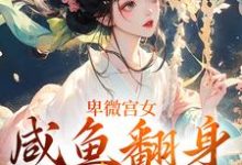 完结版《卑微宫女,咸鱼翻身成宠妃》章节阅读-推书机