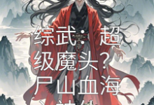 综武：超级魔头？尸山血海入神仙箫战小说完结版章节在线阅读-推书机