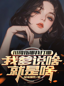 求川哥指哪我打哪，我爹说啥就是啥小说的全文免费阅读链接