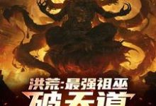 洪荒:最强祖巫,破天道臻至神话小说完结版章节免费阅读-推书机