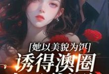 她以美貌为饵，诱得澳圈太子爷沉沦完整版小说，她以美貌为饵，诱得澳圈太子爷沉沦祝渺渺段司域-推书机