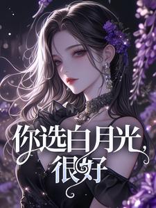你选白月光，很好小说有没有完整的免费版本在线阅读？