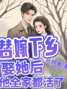 替嫁下乡，娶她后，他全家都活了小说免费资源，替嫁下乡，娶她后，他全家都活了在线阅读