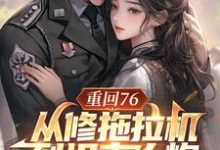 重回76,从修拖拉机到坦克大炮这本小说在哪里可以看?哪里有免费试读章节?-推书机