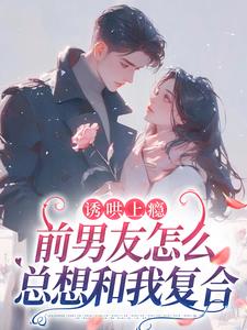诱哄上瘾，前男友怎么总想和我复合免费阅读，诱哄上瘾，前男友怎么总想和我复合章节在线阅读