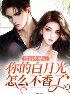 完整版小说《提出离婚后，你的白月光怎么不香了》免费阅读