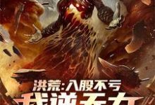 《洪荒:入股不亏,我逆天力挺大道》全集免费在线阅读(秦铭)-推书机