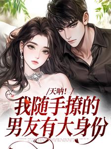 小说《天呐！我随手撩的男友有大身份》完整版章节免费阅读