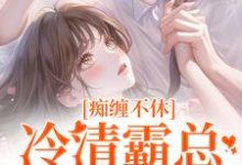 痴缠不休:冷清霸总重拾旧爱完整版小说免费阅读,痴缠不休:冷清霸总重拾旧爱小说-推书机