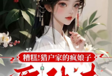 何春花小说糟糕！猎户家的疯娘子要休夫在线阅读章节-推书机