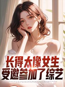 完结版《长得太像女生，受邀参加了综艺》在线免费阅读