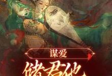 完整版的谋爱：储君他甘愿弃皇位小说在哪里可以免费读到？-推书机