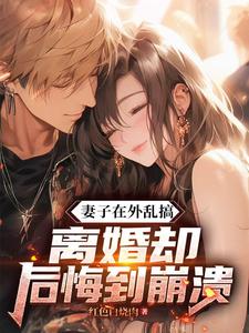 求妻子在外乱搞，离婚却后悔到崩溃小说的全文免费阅读链接