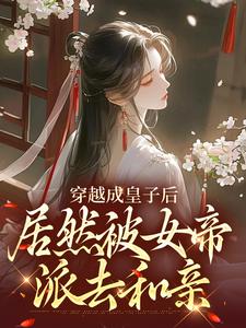穿越成皇子后，居然被女帝派去和亲免费阅读，穿越成皇子后，居然被女帝派去和亲章节目录