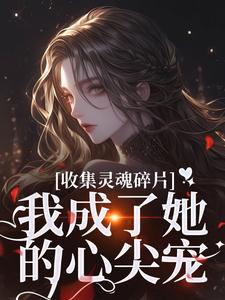 燕停小说《收集灵魂碎片，我成了她的心尖宠》完整版免费阅读