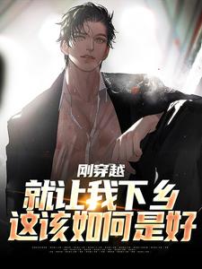 完整版小说《刚穿越就让我下乡，这该如何是好》免费阅读