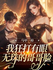 在线寻找马甲一掉，我狂打有眼无珠的哥哥脸小说的无删减版本