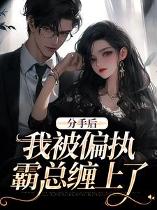 完结版《分手后，我被偏执霸总缠上了》在线免费阅读
