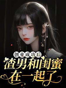 已完结小说《创业成功后渣男和闺蜜在一起了》章节在线阅读