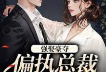 小说《强娶豪夺:偏执总裁的追妻路》章节免费阅读-推书机
