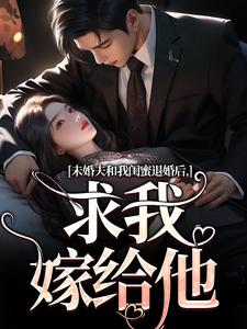 《未婚夫和我闺蜜退婚后，求我嫁给他》完整版小说免费阅读