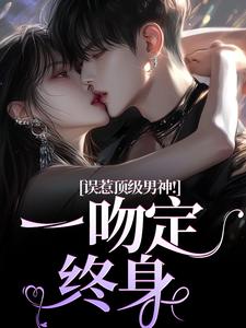 误惹顶级男神！一吻定终身小说免费资源，误惹顶级男神！一吻定终身在线阅读