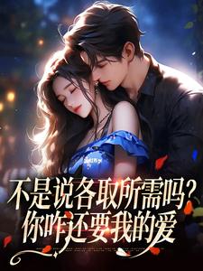 已完结小说《不是说各取所需吗？你咋还要我的爱》章节在线阅读