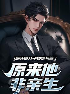 临死被儿子拔氧气管，原来他非亲生林子阳陆晓雪，临死被儿子拔氧气管，原来他非亲生完整版最新章节