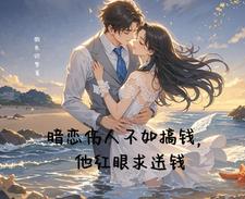 暗恋伤人不如搞钱，他红眼求送钱小说完结版章节免费阅读