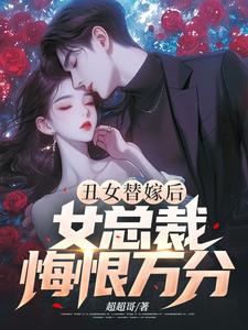 丑女替嫁后，女总裁悔恨万分小说有没有完整的免费版本在线阅读？