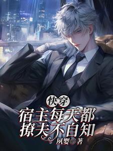 已完结小说《快穿：宿主每天都撩夫不自知》最新章节