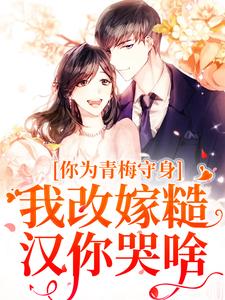 小说完整版《你为青梅守身，我改嫁糙汉你哭啥》免费阅读