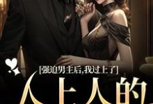 强迫男主后，我过上了人上人的生活这本小说在哪里可以看？哪里有免费试读章节？-推书机