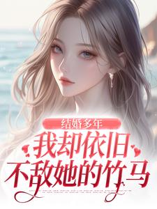结婚多年，我却依旧不敌她的竹马（王瑞）完整版在线免费阅读
