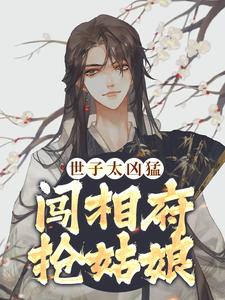 世子太凶猛：闯相府抢姑娘小说阅读，世子太凶猛：闯相府抢姑娘完结版