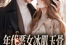 免费看年代恶女冰肌玉骨，被疯批拿捏了小说的网站有哪些？-推书机