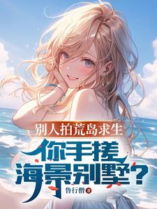 别人拍荒岛求生，你手搓海景别墅完整版小说，别人拍荒岛求生，你手搓海景别墅最新章节