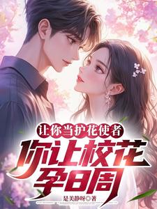 小说《让你当护花使者，你让校花孕8周》章节免费阅读