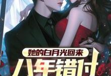 她的白月光回来，八年错付终成空小说的免费电子版在哪里可以下载或阅读？-推书机