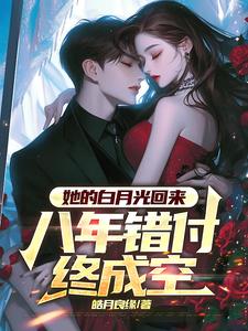 她的白月光回来，八年错付终成空小说的免费电子版在哪里可以下载或阅读？